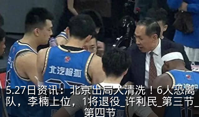5.27日资讯：北京出局大清洗！6人恐离队，李楠上位，1将退役_许利民_第三节_第四节